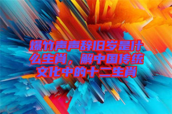 爆竹聲聲辭舊歲是什么生肖，解中國傳統(tǒng)文化中的十二生肖