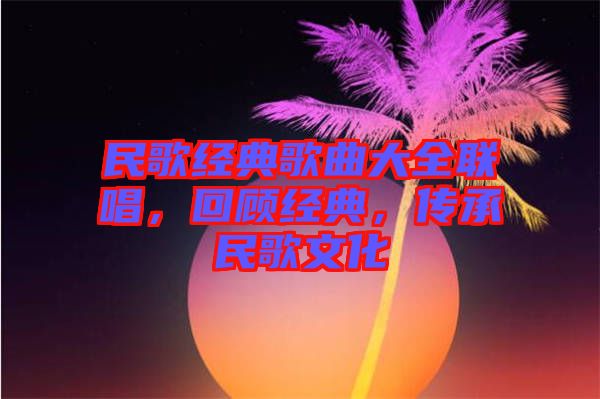 民歌經(jīng)典歌曲大全聯(lián)唱，回顧經(jīng)典，傳承民歌文化