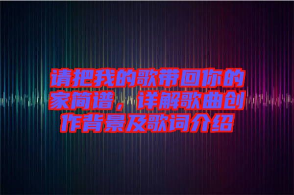 請把我的歌帶回你的家簡譜，詳解歌曲創(chuàng)作背景及歌詞介紹