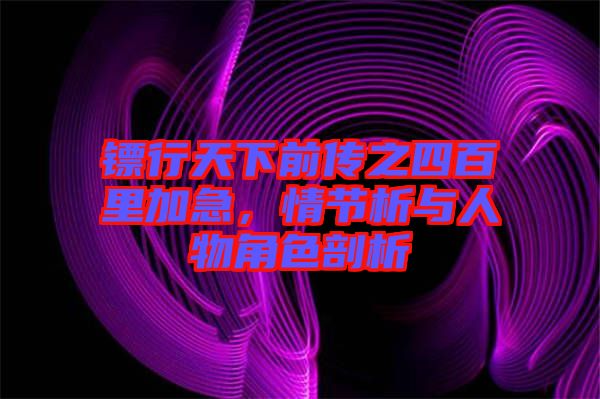 鏢行天下前傳之四百里加急，情節(jié)析與人物角色剖析