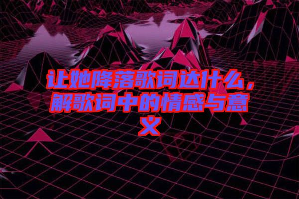 讓她降落歌詞達什么，解歌詞中的情感與意義