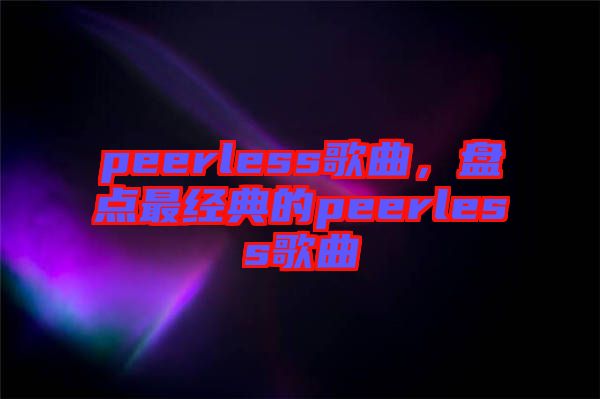 peerless歌曲，盤點(diǎn)最經(jīng)典的peerless歌曲