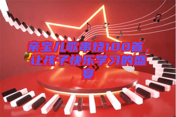 親寶兒歌串燒100首，讓孩子快樂學(xué)習(xí)的盛宴