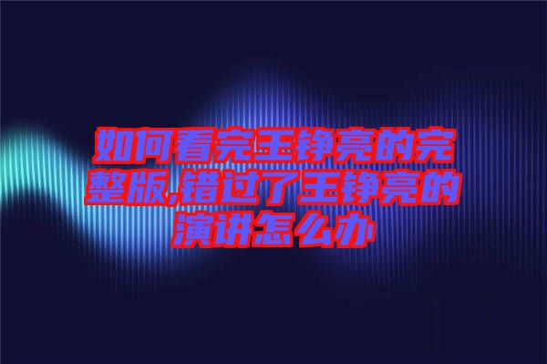 如何看完王錚亮的完整版,錯(cuò)過了王錚亮的演講怎么辦