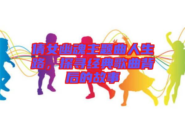 倩女幽魂主題曲人生路，探尋經(jīng)典歌曲背后的故事