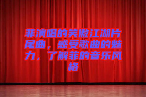 菲演唱的笑傲江湖片尾曲，感受歌曲的魅力，了解菲的音樂風格