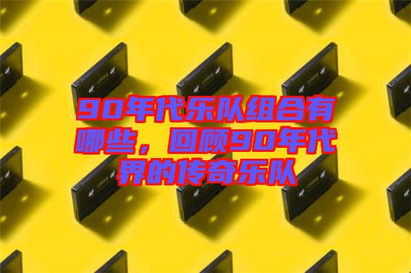 90年代樂隊(duì)組合有哪些，回顧90年代界的傳奇樂隊(duì)