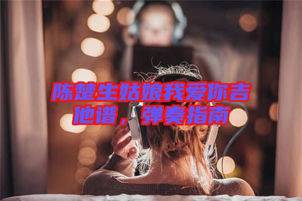 陳楚生姑娘我愛你吉他譜，彈奏指南