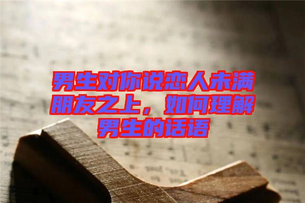 男生對(duì)你說戀人未滿朋友之上，如何理解男生的話語