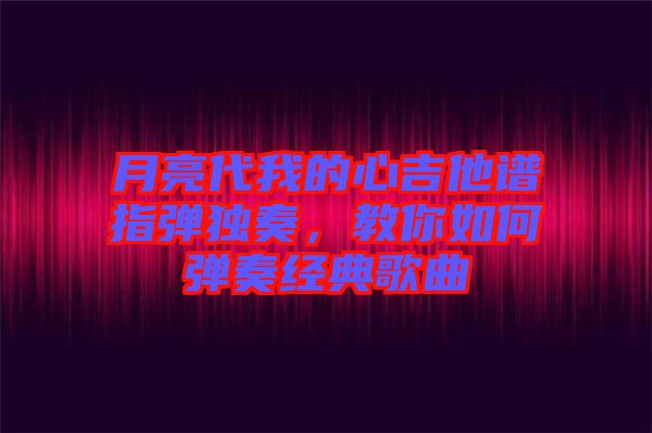 月亮代我的心吉他譜指彈獨(dú)奏，教你如何彈奏經(jīng)典歌曲