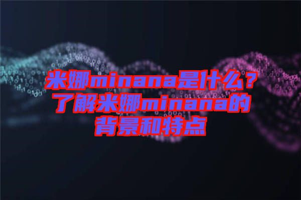 米娜minana是什么？了解米娜minana的背景和特點