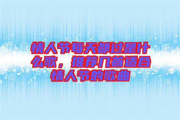 情人節(jié)每天都過(guò)是什么歌，推薦幾首適合情人節(jié)的歌曲