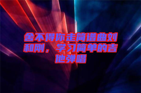 舍不得你走簡譜曲劉和剛，學習簡單的吉他彈唱