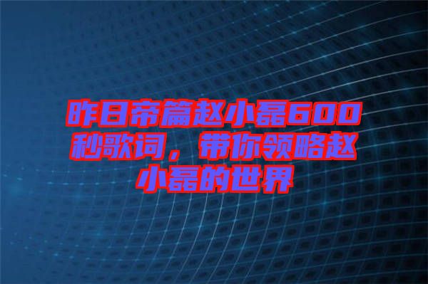 昨日帝篇趙小磊600秒歌詞，帶你領(lǐng)略趙小磊的世界