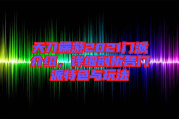 天刀端游2021門派介紹，詳細(xì)剖析各門派特色與玩法