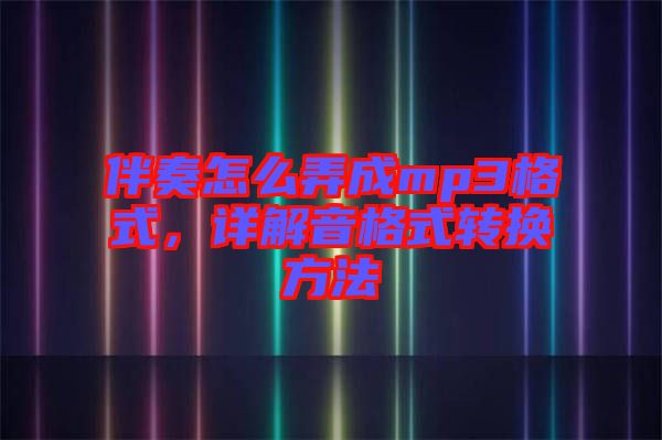 伴奏怎么弄成mp3格式，詳解音格式轉(zhuǎn)換方法