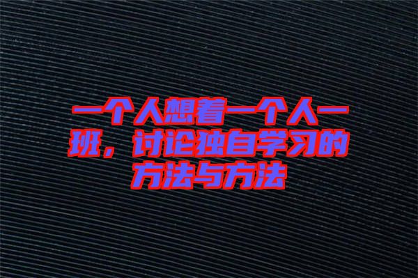 一個(gè)人想著一個(gè)人一班，討論獨(dú)自學(xué)習(xí)的方法與方法