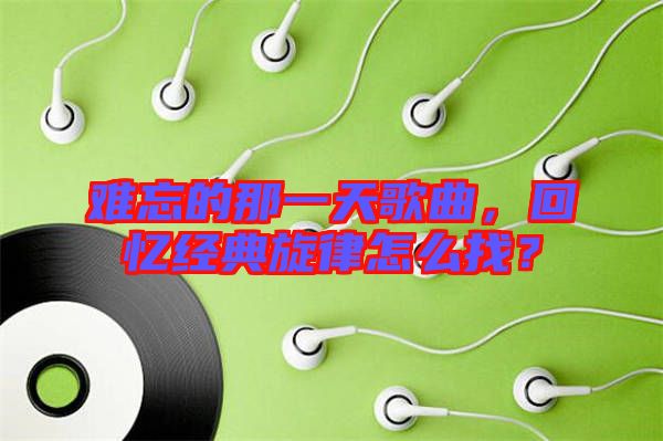 難忘的那一天歌曲，回憶經(jīng)典旋律怎么找？