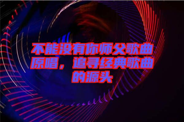 不能沒有你師父歌曲原唱，追尋經(jīng)典歌曲的源頭