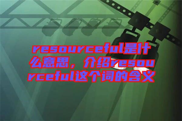 resourceful是什么意思，介紹resourceful這個(gè)詞的含義