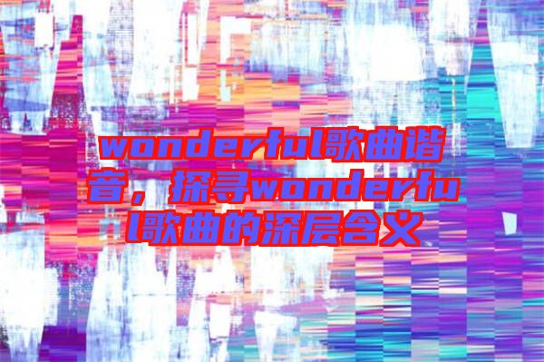 wonderful歌曲諧音，探尋wonderful歌曲的深層含義