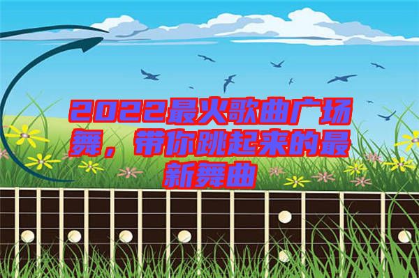 2022最火歌曲廣場(chǎng)舞，帶你跳起來(lái)的最新舞曲