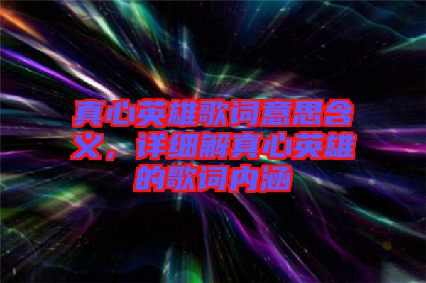 真心英雄歌詞意思含義，詳細(xì)解真心英雄的歌詞內(nèi)涵