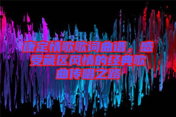 康定情歌歌詞曲譜，感受藏區(qū)風情的經(jīng)典歌曲傳唱之路