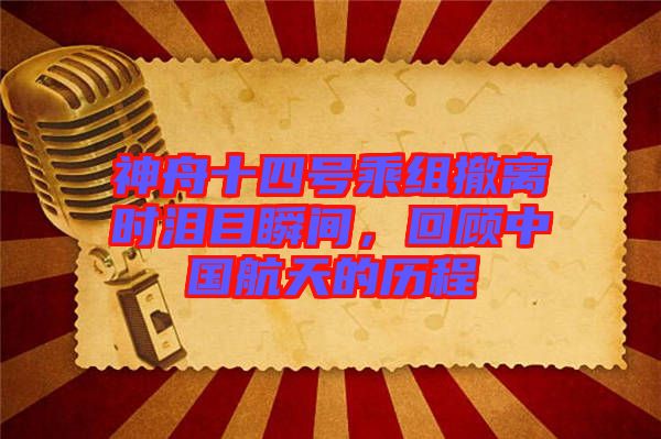 神舟十四號乘組撤離時(shí)淚目瞬間，回顧中國航天的歷程