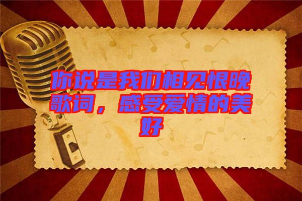 你說(shuō)是我們相見(jiàn)恨晚歌詞，感受愛(ài)情的美好