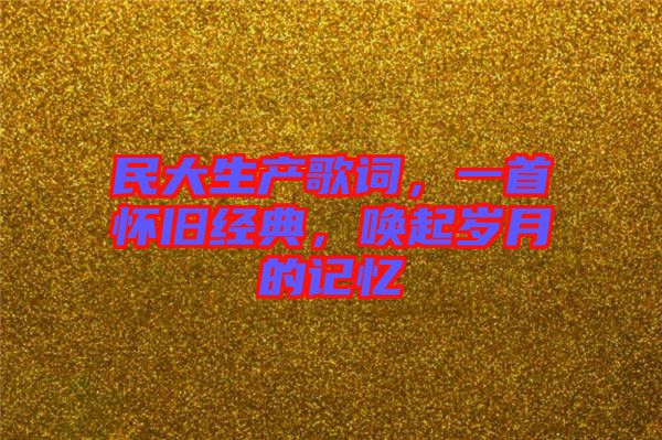 民大生產(chǎn)歌詞，一首懷舊經(jīng)典，喚起歲月的記憶