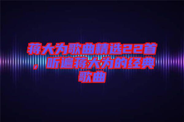 蔣大為歌曲精選22首，聽(tīng)遍蔣大為的經(jīng)典歌曲