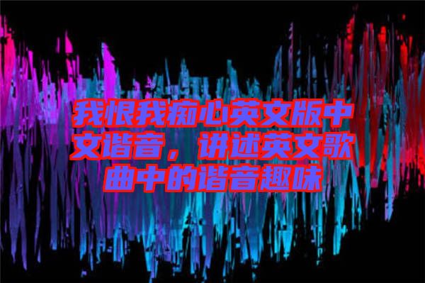 我恨我癡心英文版中文諧音，講述英文歌曲中的諧音趣味