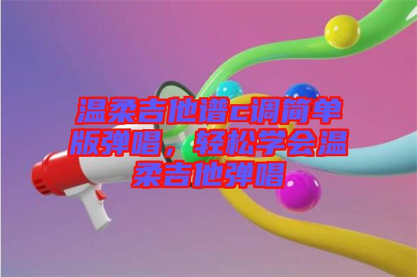 溫柔吉他譜c調(diào)簡單版彈唱，輕松學(xué)會溫柔吉他彈唱