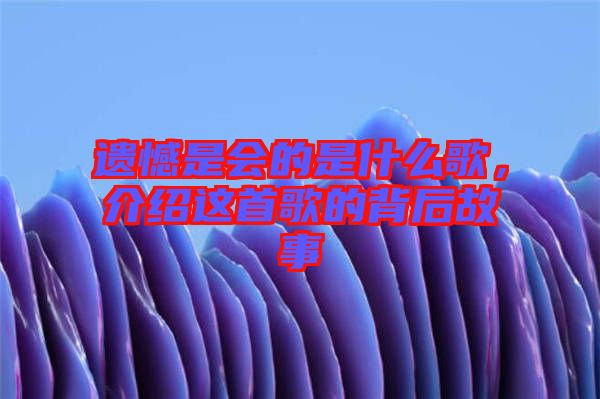 遺憾是會(huì)的是什么歌，介紹這首歌的背后故事