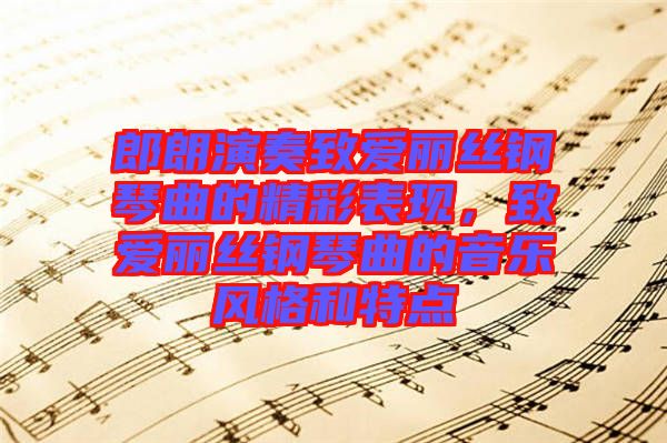 郎朗演奏致愛麗絲鋼琴曲的精彩表現(xiàn)，致愛麗絲鋼琴曲的音樂風(fēng)格和特點(diǎn)