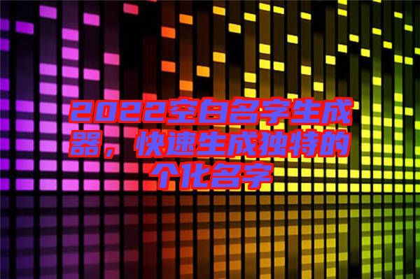 2022空白名字生成器，快速生成獨(dú)特的個(gè)化名字