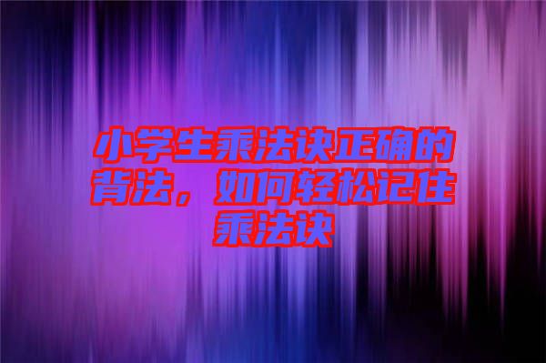 小學(xué)生乘法訣正確的背法，如何輕松記住乘法訣