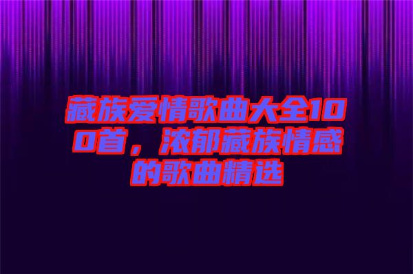 藏族愛(ài)情歌曲大全100首，濃郁藏族情感的歌曲精選