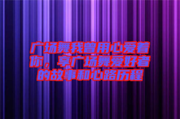 廣場舞我曾用心愛著你，享廣場舞愛好者的故事和心路歷程