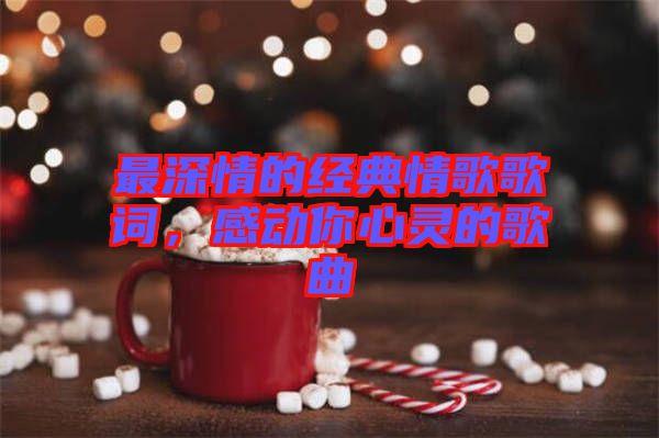 最深情的經(jīng)典情歌歌詞，感動(dòng)你心靈的歌曲