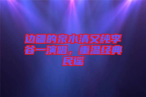 邊疆的泉水清又純李谷一演唱，重溫經(jīng)典民謠