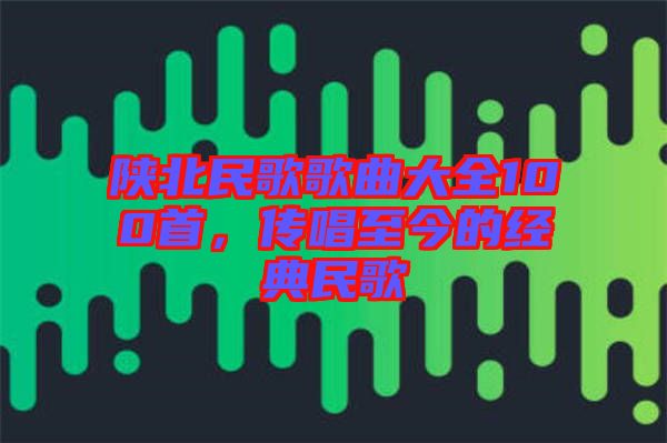 陜北民歌歌曲大全100首，傳唱至今的經(jīng)典民歌