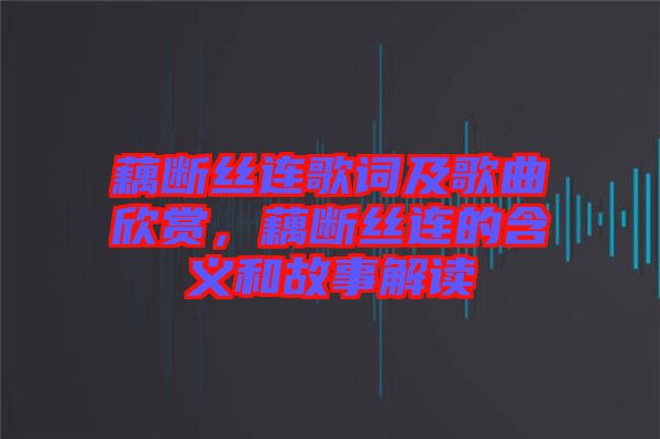 藕斷絲連歌詞及歌曲欣賞，藕斷絲連的含義和故事解讀