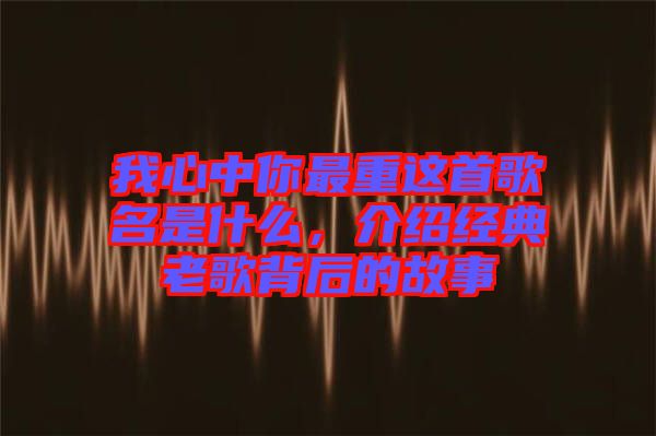 我心中你最重這首歌名是什么，介紹經(jīng)典老歌背后的故事