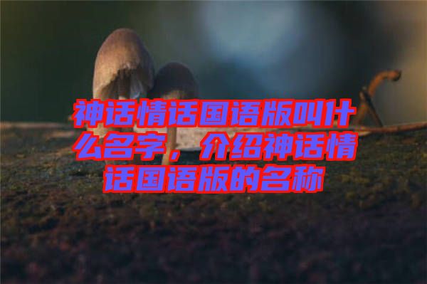 神話情話國(guó)語(yǔ)版叫什么名字，介紹神話情話國(guó)語(yǔ)版的名稱