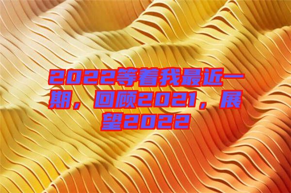 2022等著我最近一期，回顧2021，展望2022