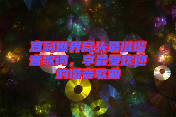 直到世界盡頭最準(zhǔn)諧音歌詞，享最受歡迎的諧音歌曲