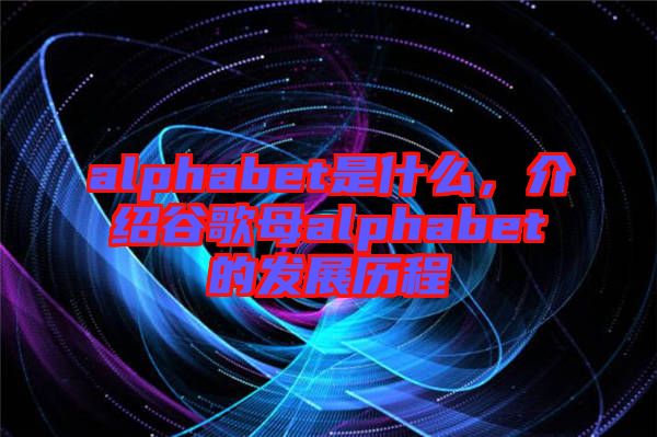 alphabet是什么，介紹谷歌母alphabet的發(fā)展歷程