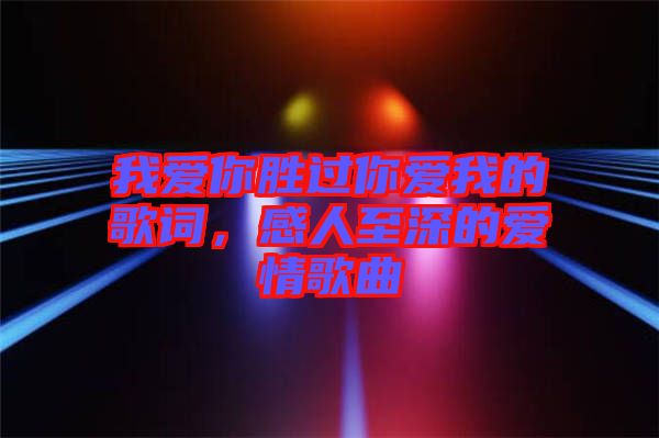 我愛你勝過你愛我的歌詞，感人至深的愛情歌曲